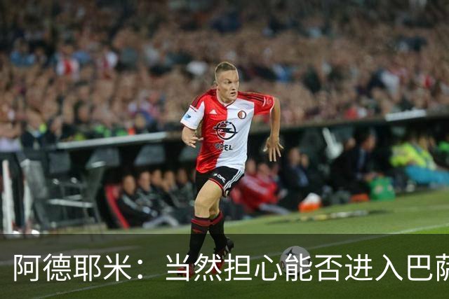 阿德耶米：当然担心能否进入巴萨首发，但最好心态是认为自己可以